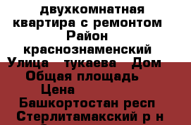 двухкомнатная квартира с ремонтом › Район ­ краснознаменский › Улица ­ тукаева › Дом ­ 7 › Общая площадь ­ 44 › Цена ­ 1 580 000 - Башкортостан респ., Стерлитамакский р-н, Стерлитамак г. Недвижимость » Квартиры продажа   . Башкортостан респ.